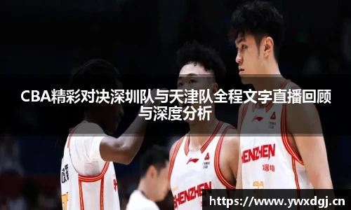 CBA精彩对决深圳队与天津队全程文字直播回顾与深度分析